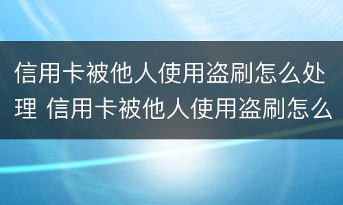 信用卡被他人使用盗刷怎么处理 信用卡被他人使用盗刷怎么处理呢