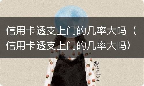 信用卡透支上门的几率大吗（信用卡透支上门的几率大吗）