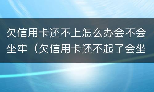 欠信用卡还不上怎么办会不会坐牢（欠信用卡还不起了会坐牢吗）
