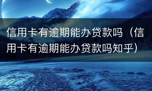 信用卡有逾期能办贷款吗（信用卡有逾期能办贷款吗知乎）