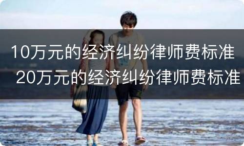 10万元的经济纠纷律师费标准 20万元的经济纠纷律师费标准