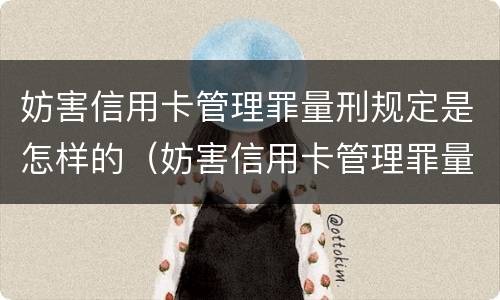 妨害信用卡管理罪量刑规定是怎样的（妨害信用卡管理罪量刑规定是怎样的情形）