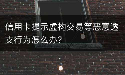 信用卡提示虚构交易等恶意透支行为怎么办？