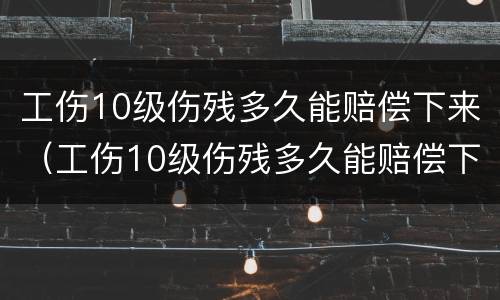 工伤10级伤残多久能赔偿下来（工伤10级伤残多久能赔偿下来呢）