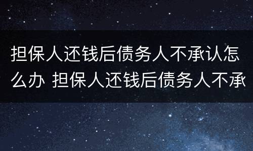 担保人还钱后债务人不承认怎么办 担保人还钱后债务人不承认怎么办理