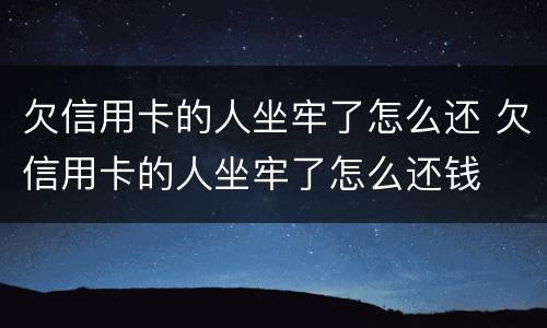欠信用卡的人坐牢了怎么还 欠信用卡的人坐牢了怎么还钱