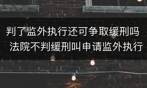 判了监外执行还可争取缓刑吗 法院不判缓刑叫申请监外执行