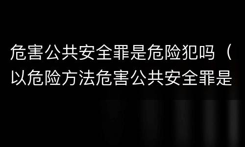 危害公共安全罪是危险犯吗（以危险方法危害公共安全罪是危险犯吗）