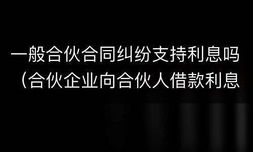 一般合伙合同纠纷支持利息吗（合伙企业向合伙人借款利息）