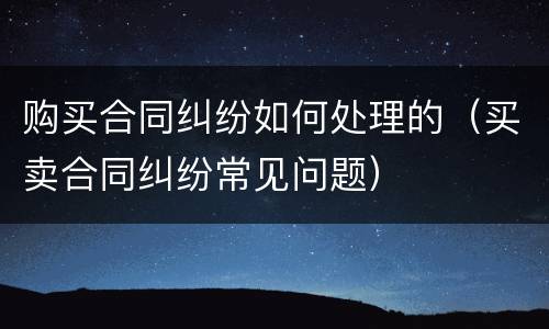 购买合同纠纷如何处理的（买卖合同纠纷常见问题）