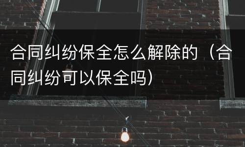 合同纠纷保全怎么解除的（合同纠纷可以保全吗）