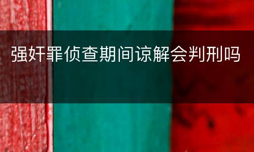 强奸罪侦查期间谅解会判刑吗