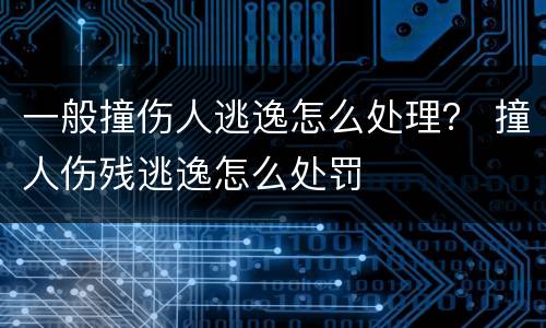 一般撞伤人逃逸怎么处理？ 撞人伤残逃逸怎么处罚