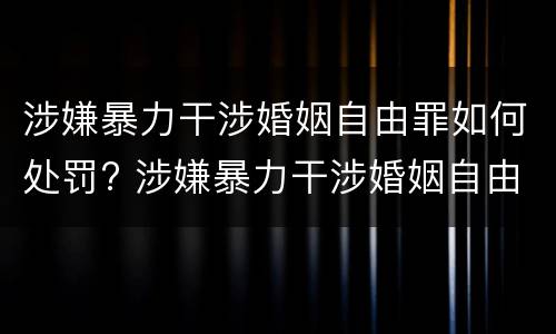 涉嫌暴力干涉婚姻自由罪如何处罚? 涉嫌暴力干涉婚姻自由罪如何处罚呢