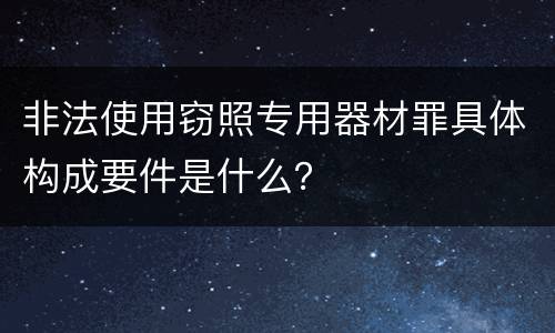 非法使用窃照专用器材罪具体构成要件是什么？