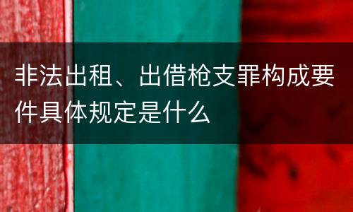非法出租、出借枪支罪构成要件具体规定是什么