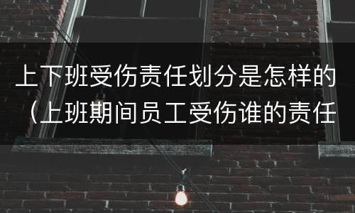 上下班受伤责任划分是怎样的（上班期间员工受伤谁的责任）