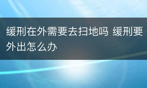 缓刑在外需要去扫地吗 缓刑要外出怎么办