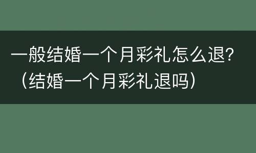 一般结婚一个月彩礼怎么退？（结婚一个月彩礼退吗）