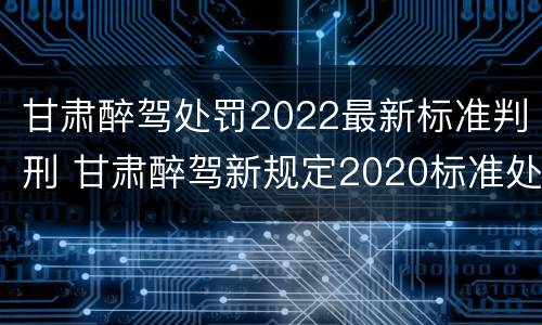 甘肃醉驾处罚2022最新标准判刑 甘肃醉驾新规定2020标准处罚