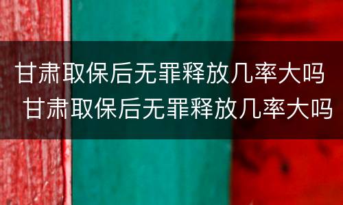 甘肃取保后无罪释放几率大吗 甘肃取保后无罪释放几率大吗现在