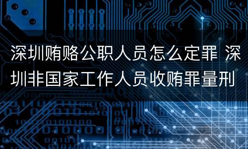 深圳贿赂公职人员怎么定罪 深圳非国家工作人员收贿罪量刑标准,数额较大是多少