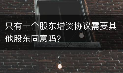 只有一个股东增资协议需要其他股东同意吗？