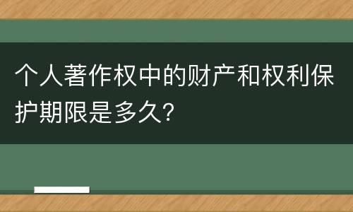 个人著作权中的财产和权利保护期限是多久？