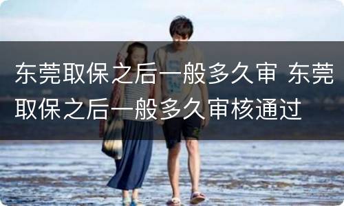 东莞取保之后一般多久审 东莞取保之后一般多久审核通过