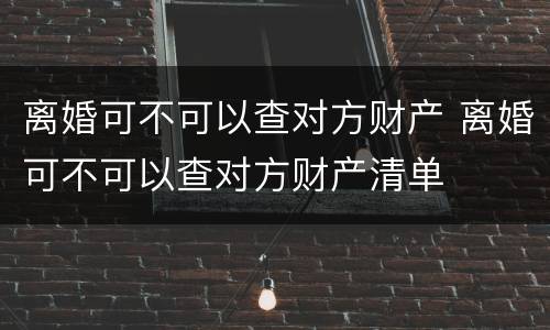 离婚可不可以查对方财产 离婚可不可以查对方财产清单