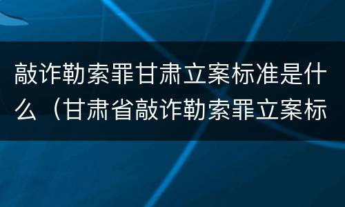 敲诈勒索罪甘肃立案标准是什么（甘肃省敲诈勒索罪立案标准）