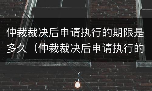 仲裁裁决后申请执行的期限是多久（仲裁裁决后申请执行的期限是多久啊）