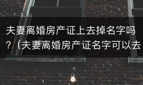 夫妻离婚房产证上去掉名字吗?（夫妻离婚房产证名字可以去掉吗）
