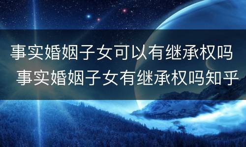 事实婚姻子女可以有继承权吗 事实婚姻子女有继承权吗知乎