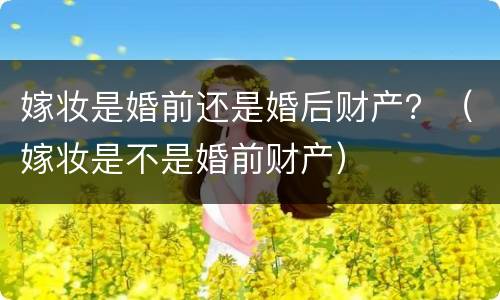 嫁妆是婚前还是婚后财产？（嫁妆是不是婚前财产）