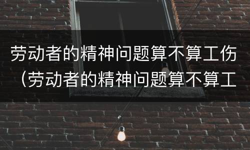 劳动者的精神问题算不算工伤（劳动者的精神问题算不算工伤问题）