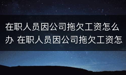 在职人员因公司拖欠工资怎么办 在职人员因公司拖欠工资怎么办呢