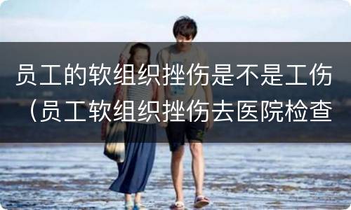 员工的软组织挫伤是不是工伤（员工软组织挫伤去医院检查没事用不用赔偿）