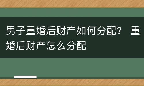 男子重婚后财产如何分配？ 重婚后财产怎么分配