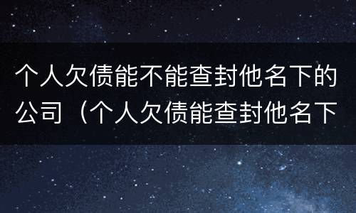 个人欠债能不能查封他名下的公司（个人欠债能查封他名下的公司吗）