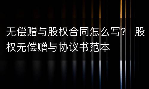 无偿赠与股权合同怎么写？ 股权无偿赠与协议书范本