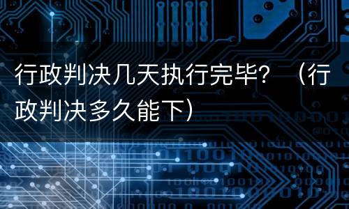行政判决几天执行完毕？（行政判决多久能下）