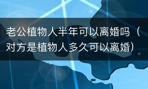 老公植物人半年可以离婚吗（对方是植物人多久可以离婚）
