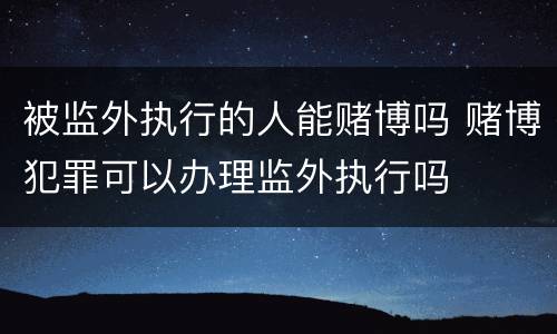 被监外执行的人能赌博吗 赌博犯罪可以办理监外执行吗