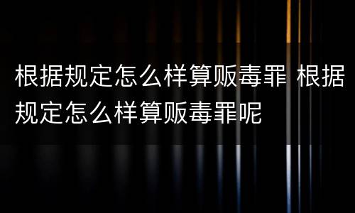 根据规定怎么样算贩毒罪 根据规定怎么样算贩毒罪呢