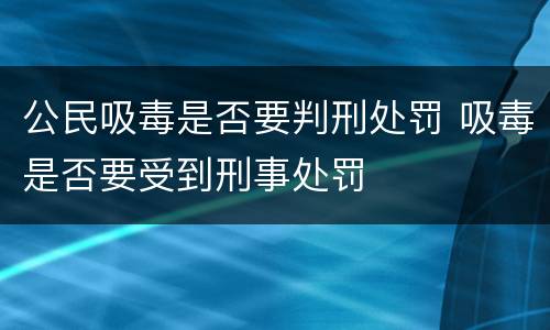 公民吸毒是否要判刑处罚 吸毒是否要受到刑事处罚