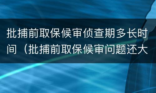 批捕前取保候审侦查期多长时间（批捕前取保候审问题还大不大）