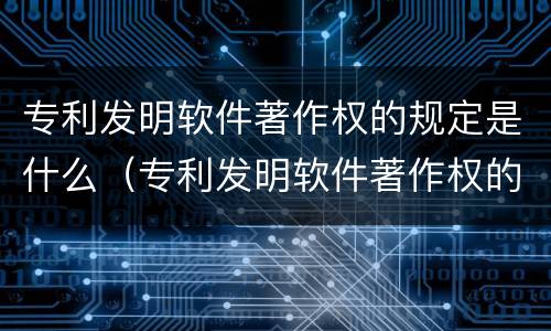 专利发明软件著作权的规定是什么（专利发明软件著作权的规定是什么意思）