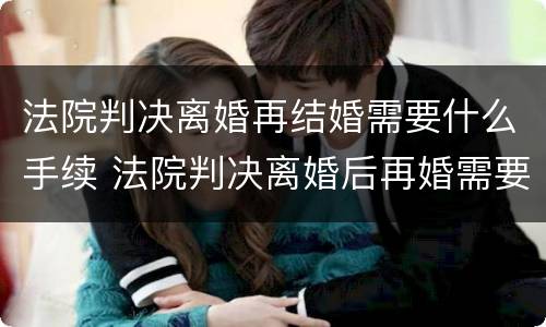 法院判决离婚再结婚需要什么手续 法院判决离婚后再婚需要带什么去登记结婚
