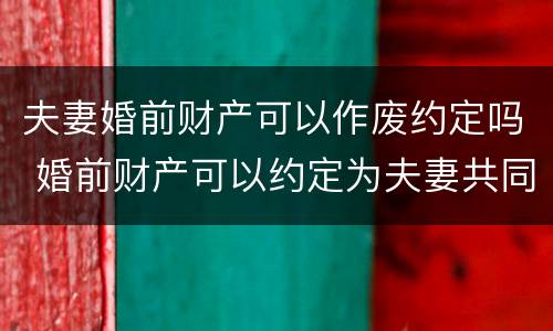 夫妻婚前财产可以作废约定吗 婚前财产可以约定为夫妻共同财产吗